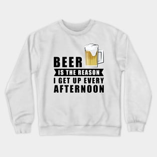 Beer Is The Reason I Get Up Every Afternoon Crewneck Sweatshirt